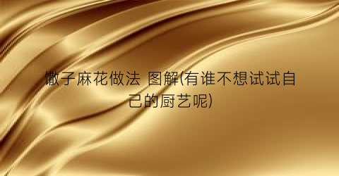 馓子麻花做法 图解(有谁不想试试自己的厨艺呢)